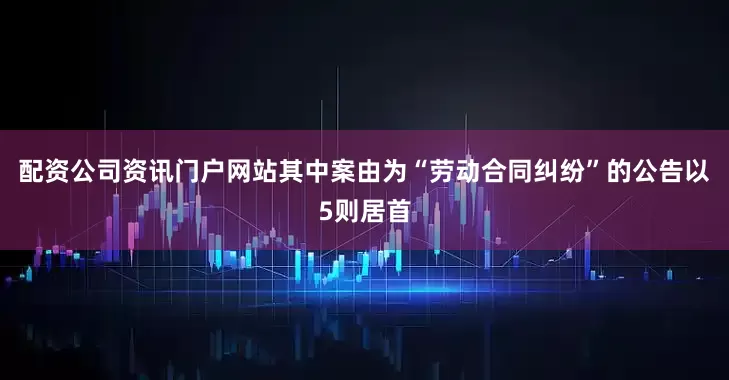 配资公司资讯门户网站其中案由为“劳动合同纠纷”的公告以5则居首