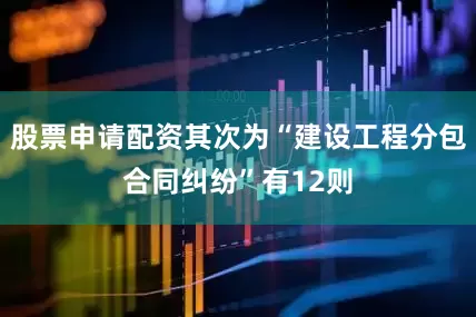 股票申请配资其次为“建设工程分包合同纠纷”有12则