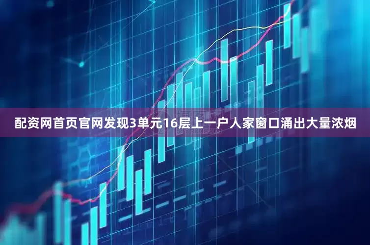 配资网首页官网发现3单元16层上一户人家窗口涌出大量浓烟