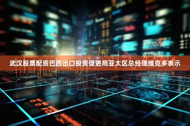 武汉股票配资巴西出口投资促进局亚太区总经理维克多表示