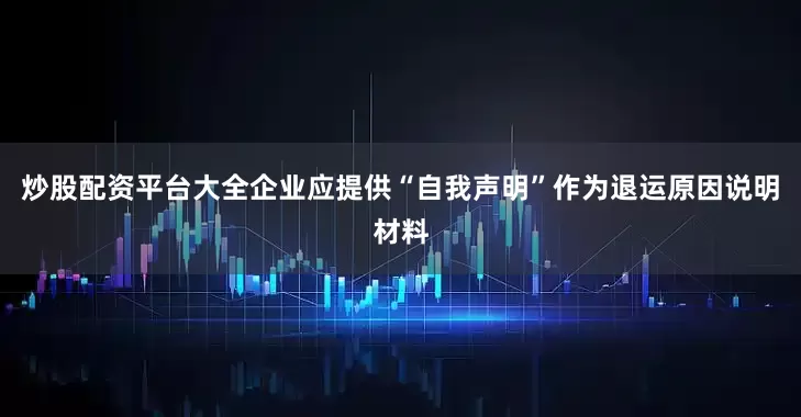炒股配资平台大全企业应提供“自我声明”作为退运原因说明材料