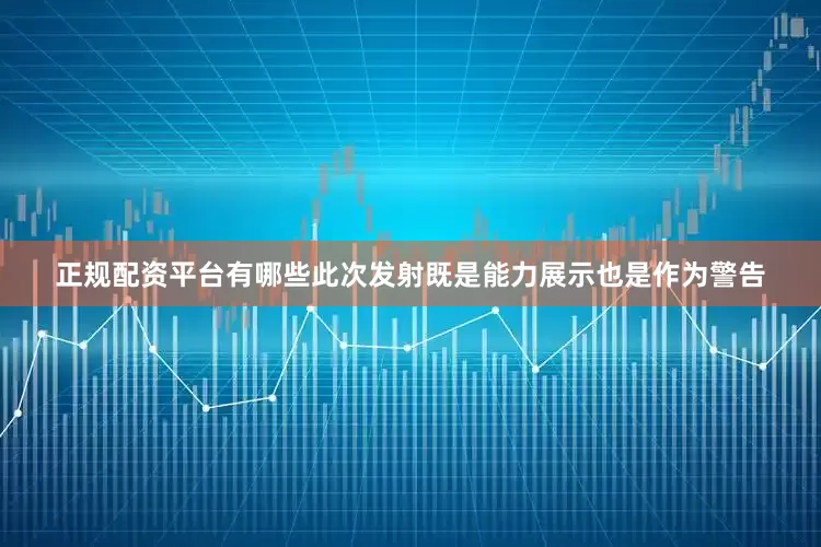 正规配资平台有哪些此次发射既是能力展示也是作为警告