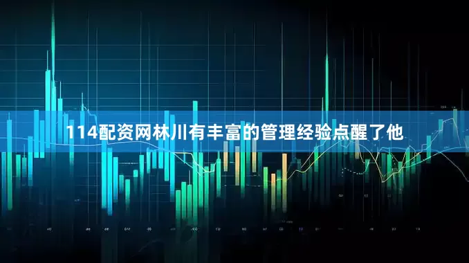 114配资网林川有丰富的管理经验点醒了他