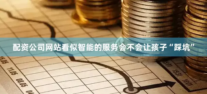 配资公司网站看似智能的服务会不会让孩子“踩坑”