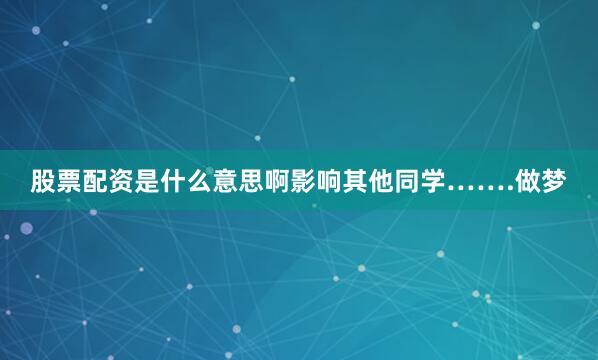 股票配资是什么意思啊影响其他同学…….做梦