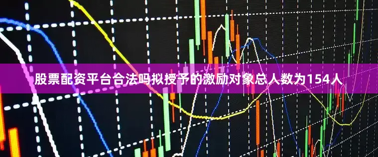 股票配资平台合法吗拟授予的激励对象总人数为154人