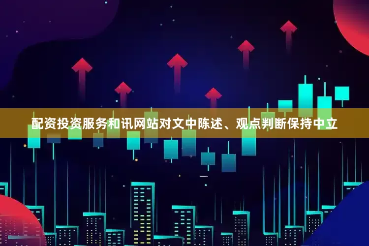 配资投资服务和讯网站对文中陈述、观点判断保持中立