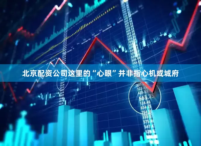 北京配资公司这里的“心眼”并非指心机或城府