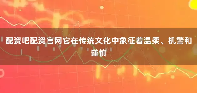 配资吧配资官网它在传统文化中象征着温柔、机警和谨慎
