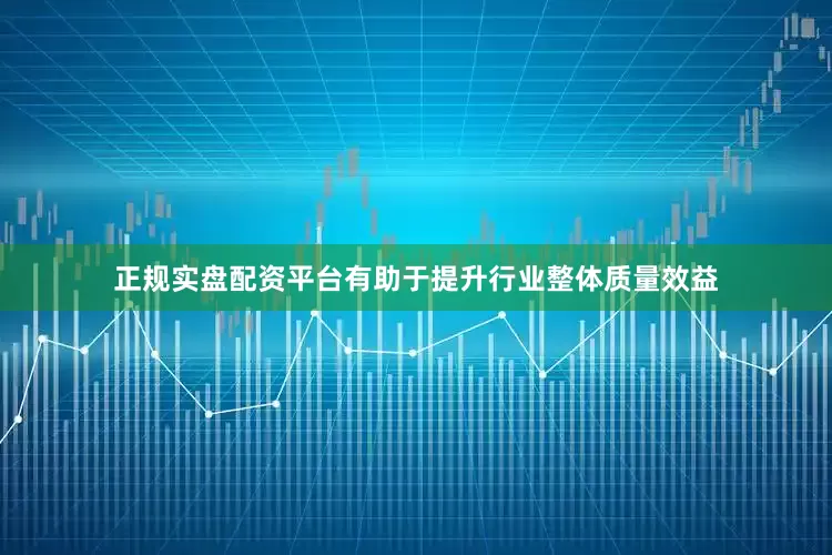 正规实盘配资平台有助于提升行业整体质量效益