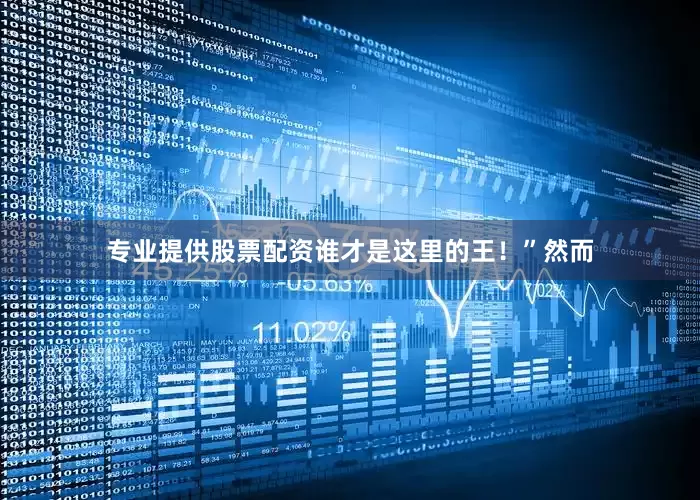 专业提供股票配资谁才是这里的王！”然而