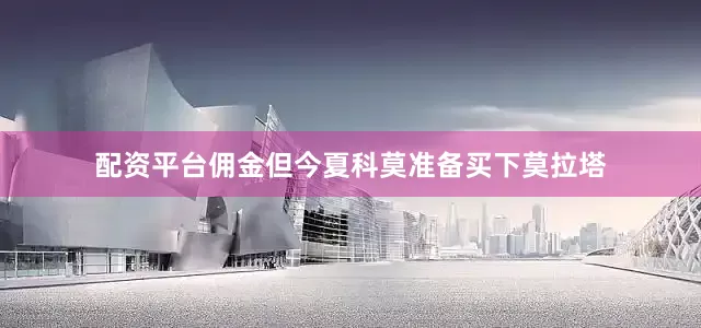 配资平台佣金但今夏科莫准备买下莫拉塔