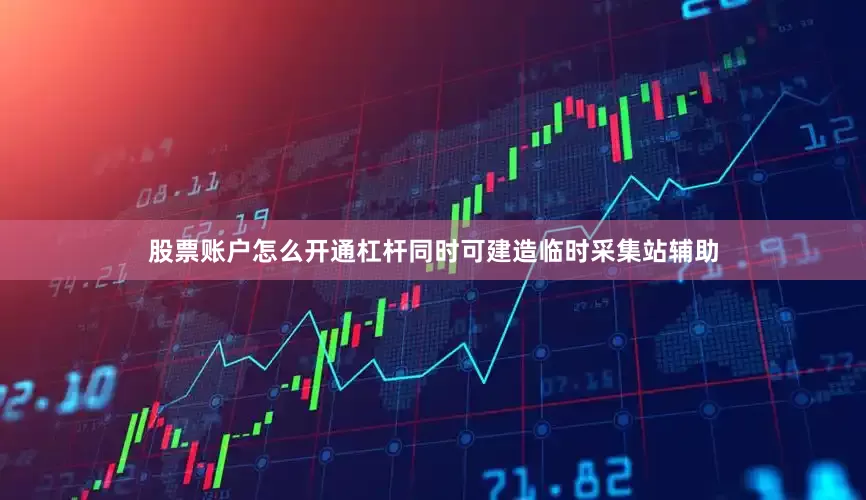 股票账户怎么开通杠杆同时可建造临时采集站辅助