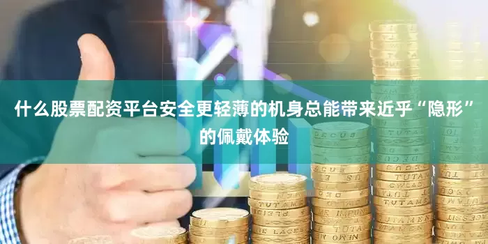什么股票配资平台安全更轻薄的机身总能带来近乎“隐形”的佩戴体验
