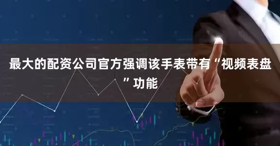 最大的配资公司官方强调该手表带有“视频表盘”功能