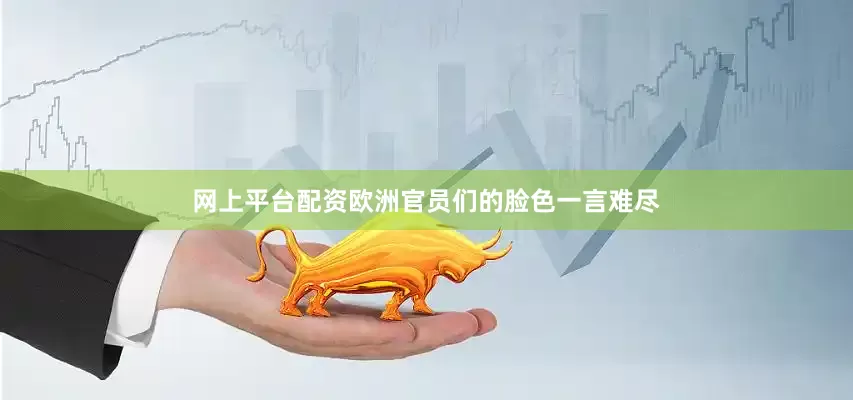 网上平台配资欧洲官员们的脸色一言难尽