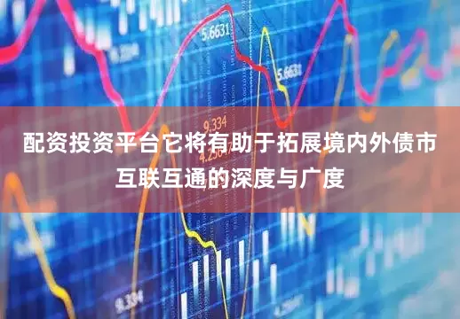 配资投资平台它将有助于拓展境内外债市互联互通的深度与广度