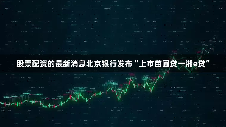 股票配资的最新消息北京银行发布“上市苗圃贷一湘e贷”