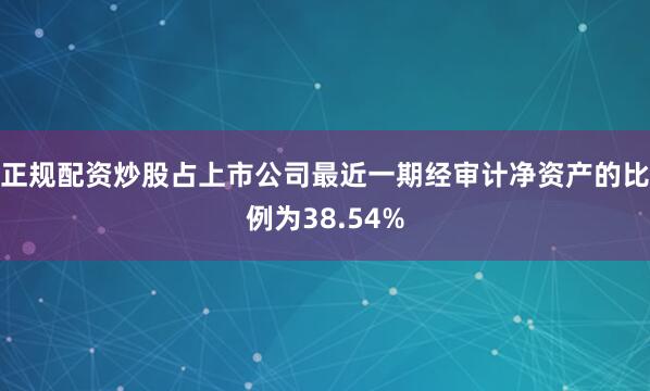 正规配资炒股占上市公司最近一期经审计净资产的比例为38.54%