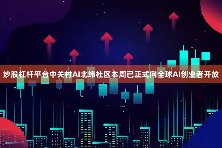 炒股杠杆平台中关村AI北纬社区本周已正式向全球AI创业者开放
