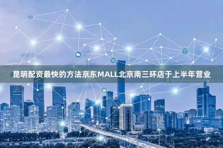 昆明配资最快的方法京东MALL北京南三环店于上半年营业