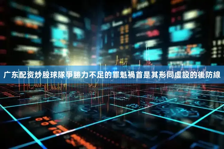 广东配资炒股球隊爭勝力不足的罪魁禍首是其形同虛設的後防線
