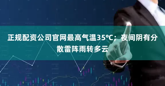 正规配资公司官网最高气温35℃；夜间阴有分散雷阵雨转多云