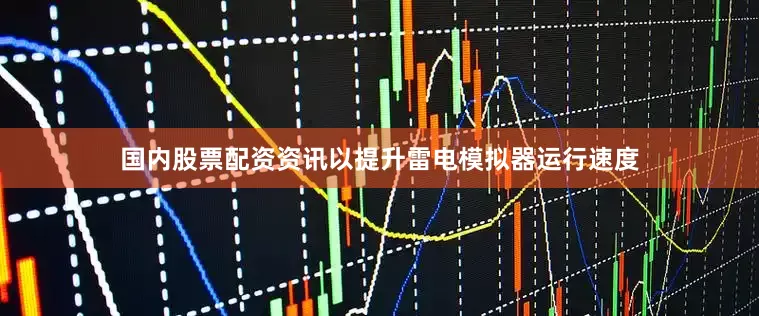 国内股票配资资讯以提升雷电模拟器运行速度