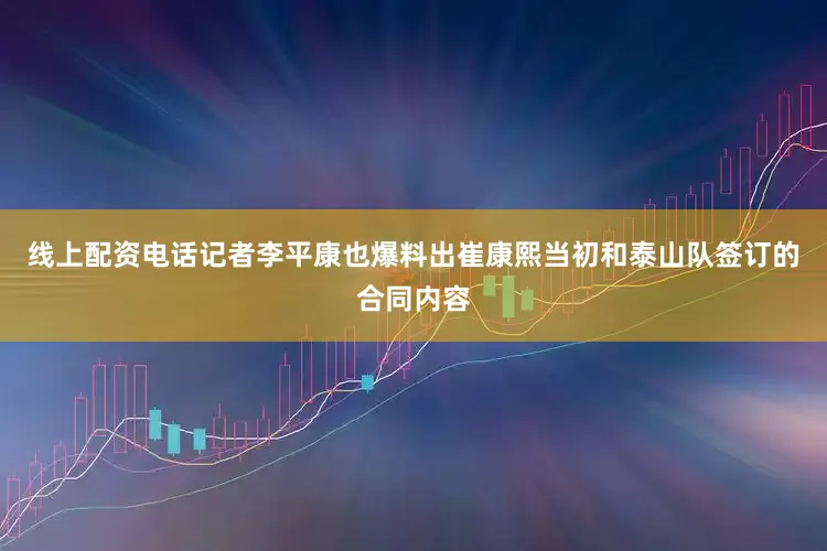 线上配资电话记者李平康也爆料出崔康熙当初和泰山队签订的合同内容