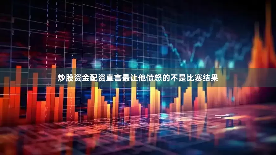 炒股资金配资直言最让他愤怒的不是比赛结果