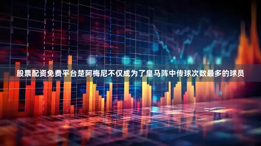 股票配资免费平台楚阿梅尼不仅成为了皇马阵中传球次数最多的球员