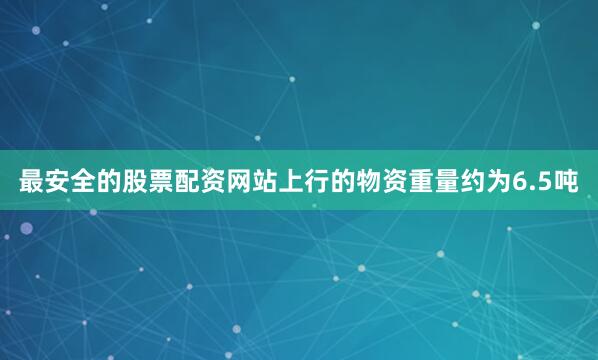 最安全的股票配资网站上行的物资重量约为6.5吨