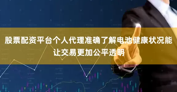 股票配资平台个人代理准确了解电池健康状况能让交易更加公平透明