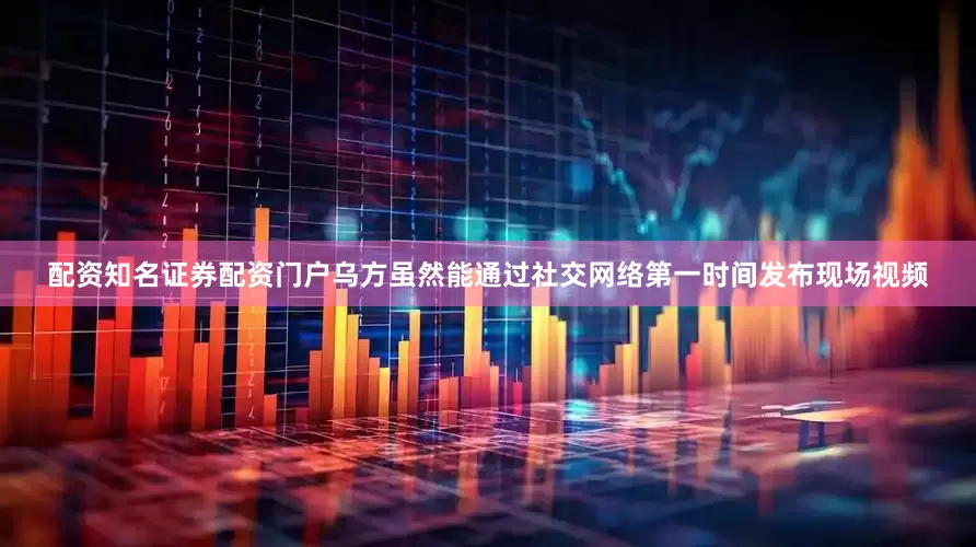 配资知名证券配资门户乌方虽然能通过社交网络第一时间发布现场视频
