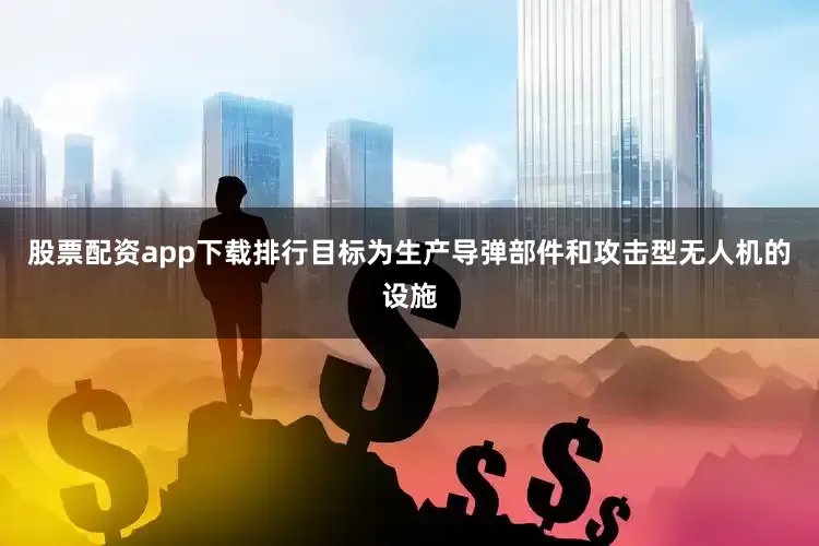股票配资app下载排行目标为生产导弹部件和攻击型无人机的设施