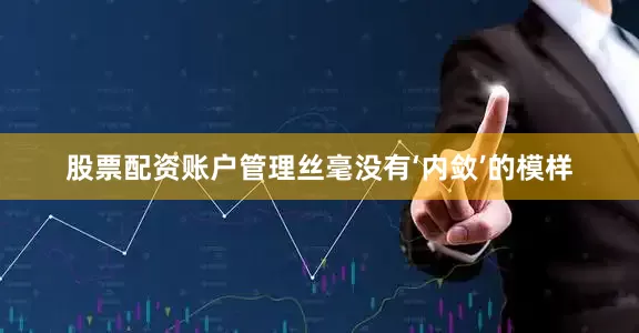 股票配资账户管理丝毫没有‘内敛’的模样
