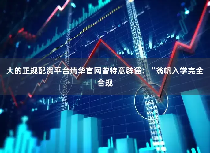 大的正规配资平台清华官网曾特意辟谣：“翁帆入学完全合规