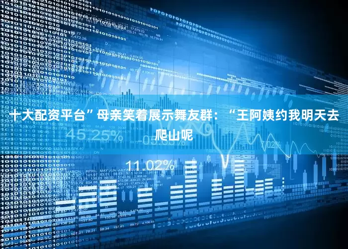十大配资平台”母亲笑着展示舞友群：“王阿姨约我明天去爬山呢
