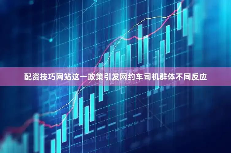 配资技巧网站　　这一政策引发网约车司机群体不同反应