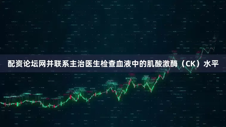 配资论坛网并联系主治医生检查血液中的肌酸激酶（CK）水平