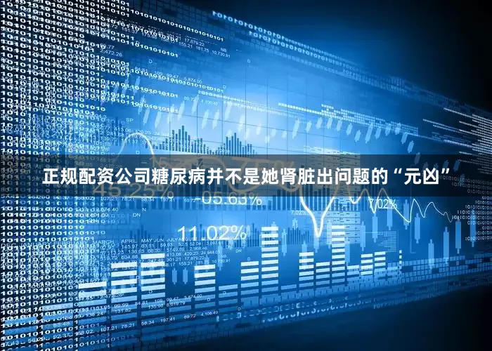 正规配资公司糖尿病并不是她肾脏出问题的“元凶”