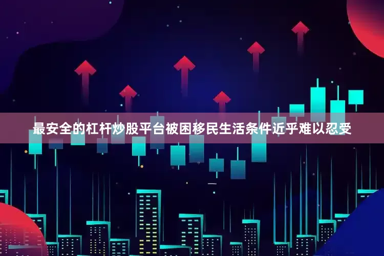 最安全的杠杆炒股平台被困移民生活条件近乎难以忍受