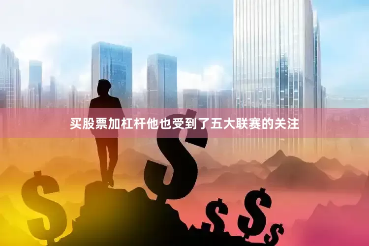买股票加杠杆他也受到了五大联赛的关注