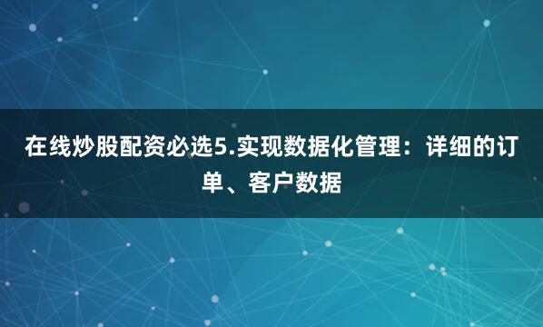 在线炒股配资必选5.实现数据化管理：详细的订单、客户数据