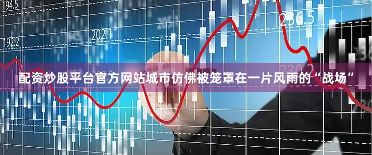 配资炒股平台官方网站城市仿佛被笼罩在一片风雨的“战场”