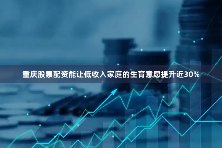 重庆股票配资能让低收入家庭的生育意愿提升近30%