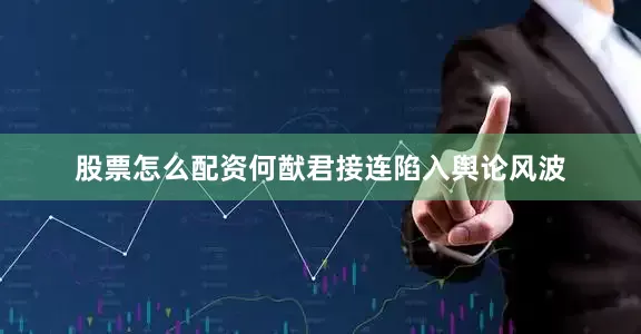 股票怎么配资何猷君接连陷入舆论风波