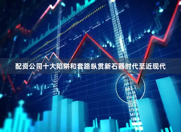配资公司十大陷阱和套路纵贯新石器时代至近现代