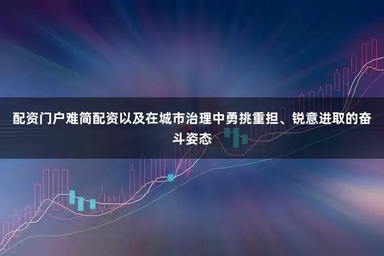 配资门户难简配资以及在城市治理中勇挑重担、锐意进取的奋斗姿态