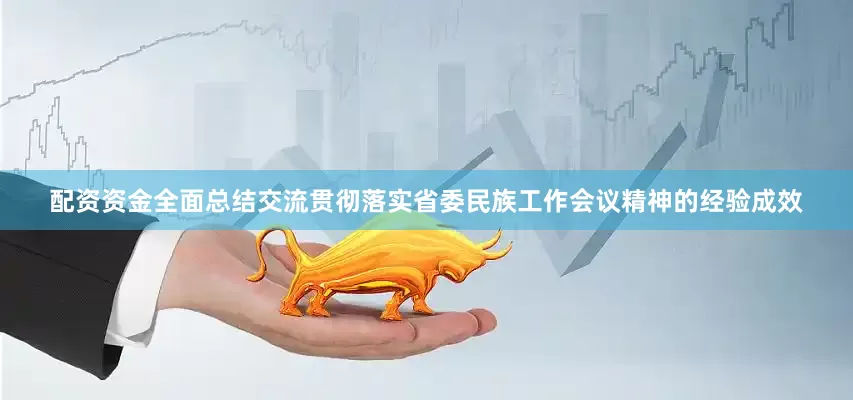 配资资金全面总结交流贯彻落实省委民族工作会议精神的经验成效
